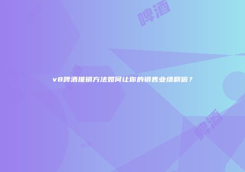 v8啤酒推销方法如何让你的销售业绩翻倍？