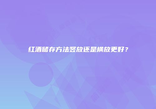 红酒储存方法竖放还是横放更好？