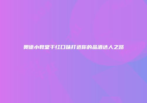 奥德小教堂干红口味打造你的品酒达人之路
