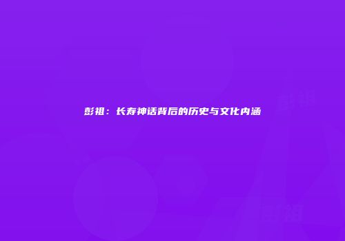 彭祖：长寿神话背后的历史与文化内涵
