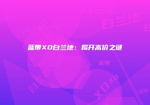 蓝带XO白兰地：揭开高价之谜