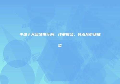 中国十大名酒排行榜：详解排名、特点及市场地位