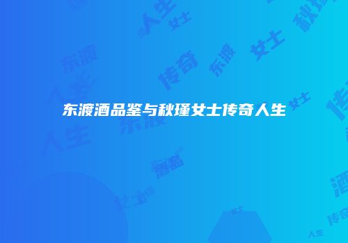 东渡酒品鉴与秋瑾女士传奇人生