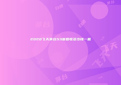 2020飞天茅台53度回收多少钱一瓶