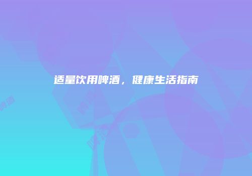 适量饮用啤酒，健康生活指南