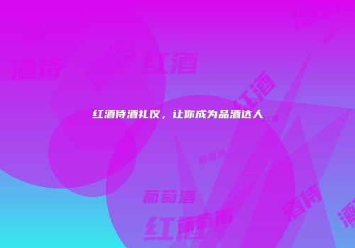 红酒侍酒礼仪，让你成为品酒达人
