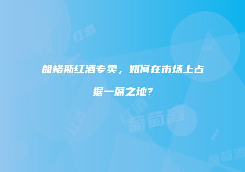 朗格斯红酒专卖，如何在市场上占据一席之地？