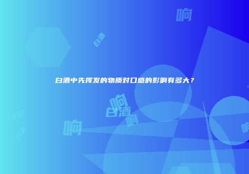 白酒中先挥发的物质对口感的影响有多大？