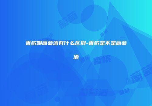 香槟跟葡萄酒有什么区别-香槟是不是葡萄酒