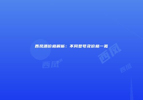 西凤酒价格解析：不同型号及价格一览
