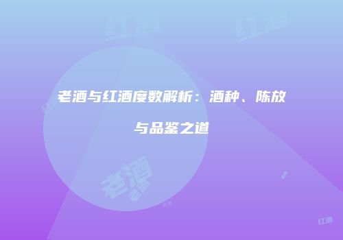 老酒与红酒度数解析：酒种、陈放与品鉴之道