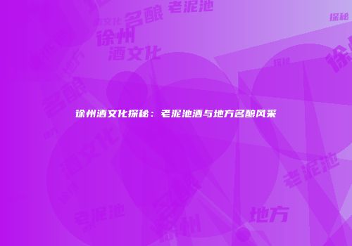 徐州酒文化探秘：老泥池酒与地方名酿风采
