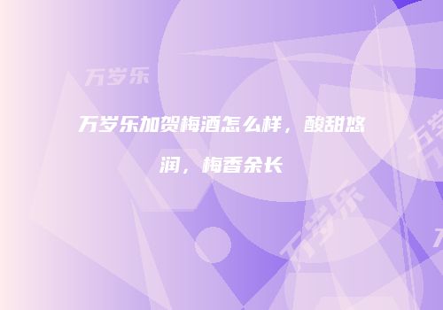 万岁乐加贺梅酒怎么样，酸甜悠润，梅香余长
