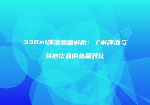 330ml啤酒热量解析：了解啤酒与其他饮品的热量对比
