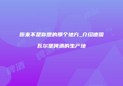 原来不是你想的那个地方_介绍德国瓦尔堡啤酒的生产地