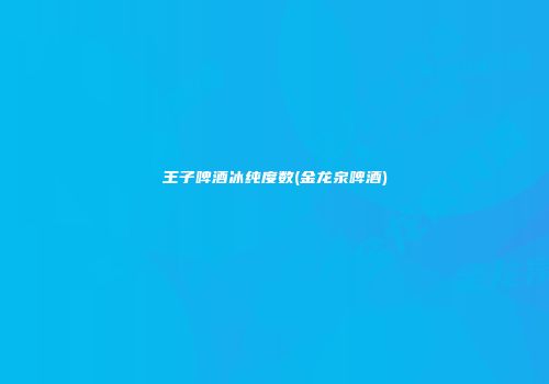王子啤酒冰纯度数(金龙泉啤酒)