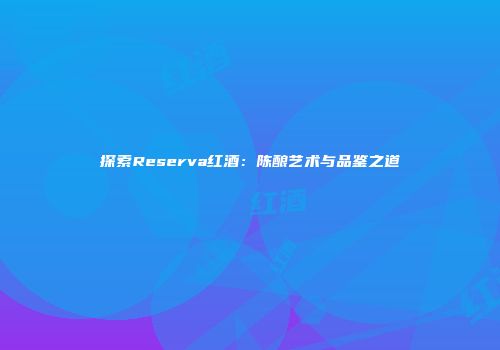 探索Reserva红酒：陈酿艺术与品鉴之道