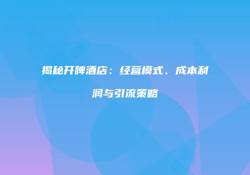 揭秘开啤酒店：经营模式、成本利润与引流策略