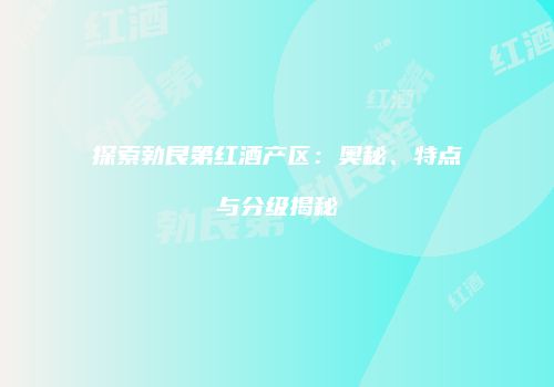 探索勃艮第红酒产区：奥秘、特点与分级揭秘