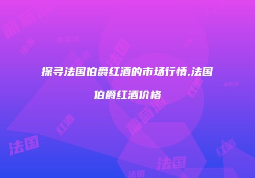 探寻法国伯爵红酒的市场行情,法国伯爵红酒价格