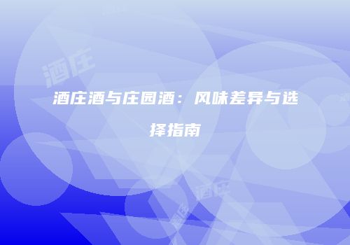 酒庄酒与庄园酒：风味差异与选择指南