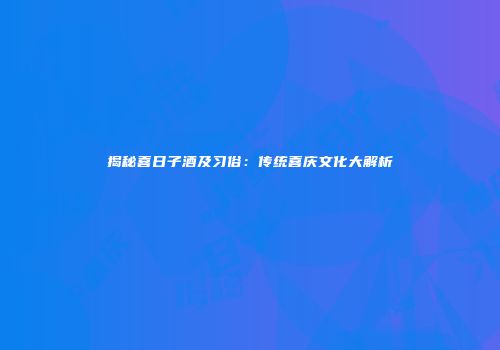 揭秘喜日子酒及习俗：传统喜庆文化大解析