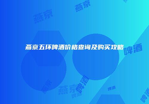燕京五环啤酒价格查询及购买攻略