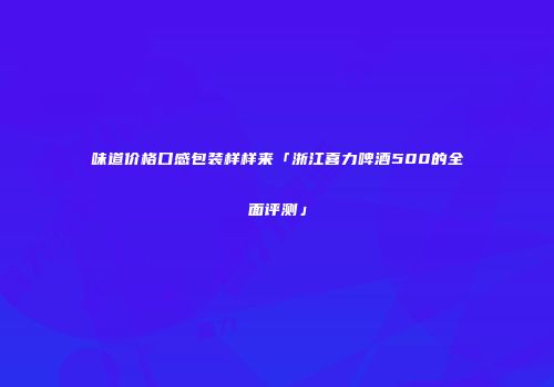 味道价格口感包装样样来「浙江喜力啤酒500的全面评测」