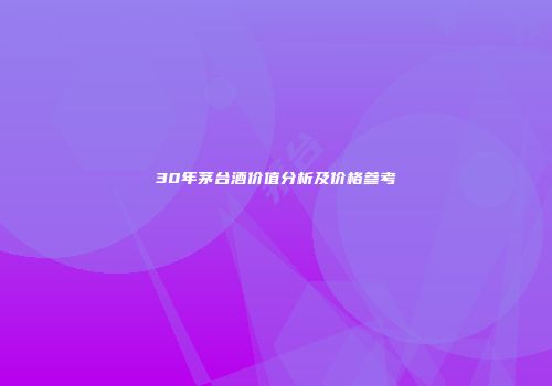 30年茅台酒价值分析及价格参考