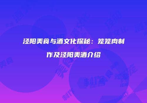 泾阳美食与酒文化探秘：笼笼肉制作及泾阳美酒介绍