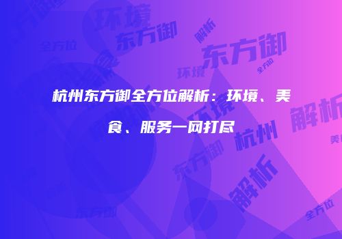 杭州东方御全方位解析：环境、美食、服务一网打尽