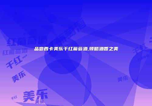 品尝西卡美乐干红葡萄酒,领略酒香之美