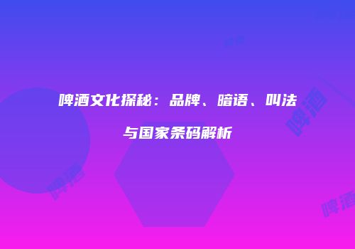 啤酒文化探秘：品牌、暗语、叫法与国家条码解析