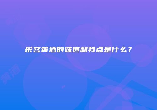 形容黄酒的味道和特点是什么？