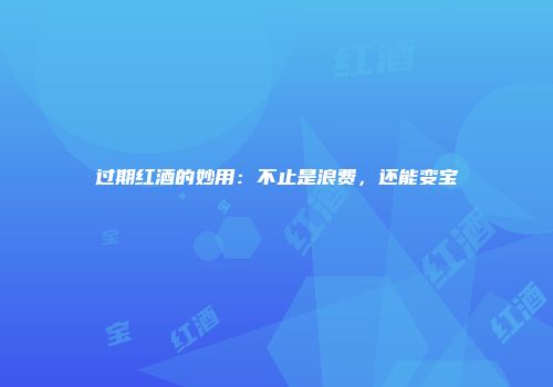 过期红酒的妙用：不止是浪费，还能变宝