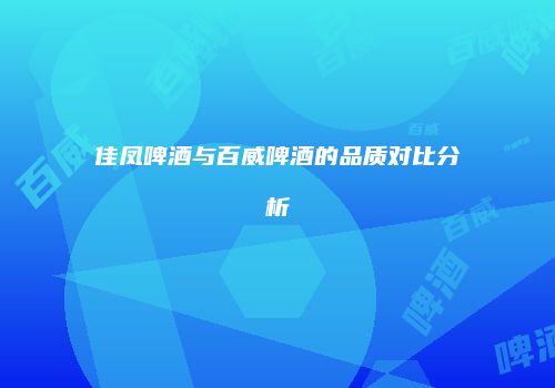 佳凤啤酒与百威啤酒的品质对比分析