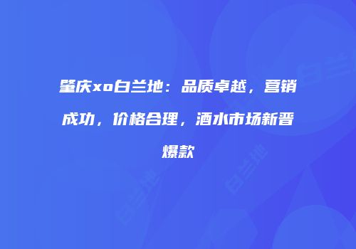 肇庆xo白兰地：品质卓越，营销成功，价格合理，酒水市场新晋爆款