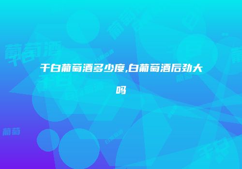 干白葡萄酒多少度,白葡萄酒后劲大吗