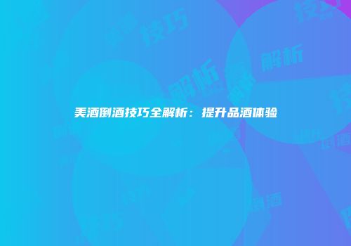 美酒倒酒技巧全解析：提升品酒体验