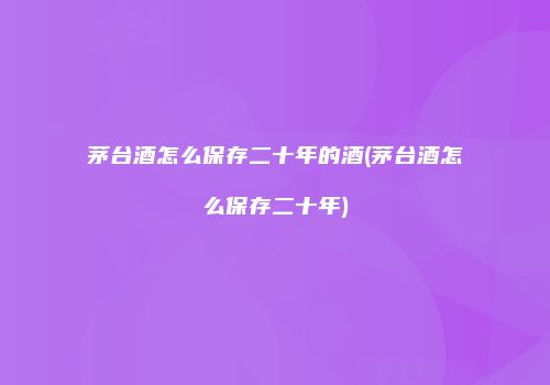 茅台酒怎么保存二十年的酒(茅台酒怎么保存二十年)