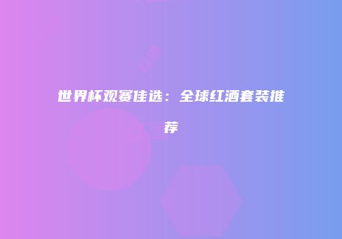 世界杯观赛佳选：全球红酒套装推荐