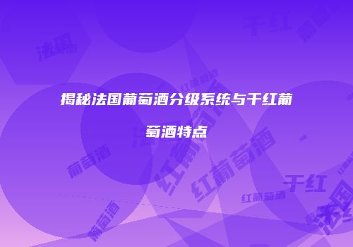 揭秘法国葡萄酒分级系统与干红葡萄酒特点