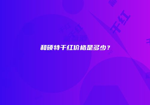 和硕特干红价格是多少？