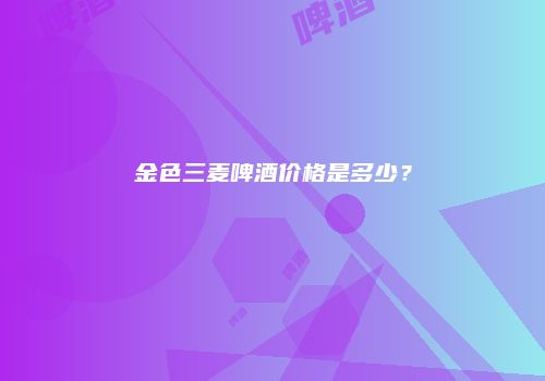 金色三麦啤酒价格是多少？