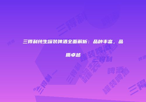 三得利纯生罐装啤酒全面解析：品种丰富，品质卓越