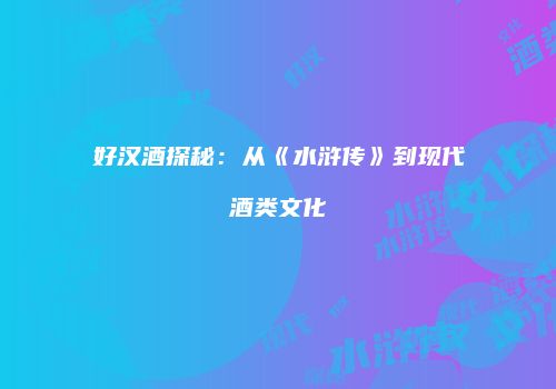 好汉酒探秘：从《水浒传》到现代酒类文化