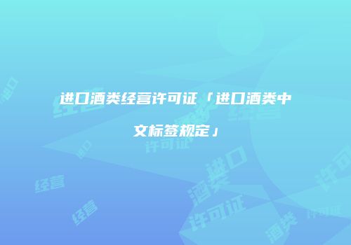 进口酒类经营许可证「进口酒类中文标签规定」
