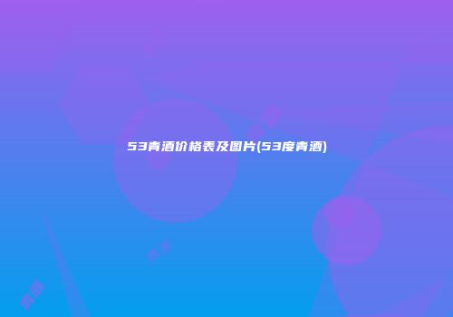53青酒价格表及图片(53度青酒)