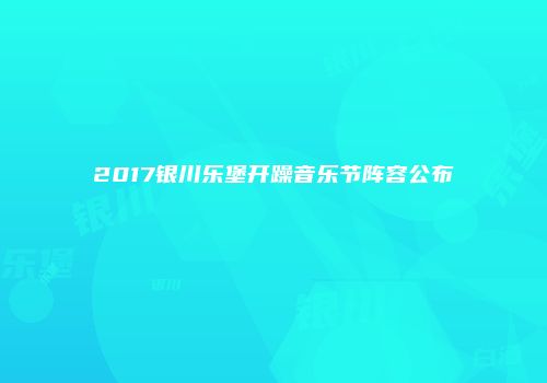2017银川乐堡开躁音乐节阵容公布