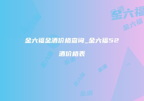 金六福金酒价格查询_金六福52℃酒价格表